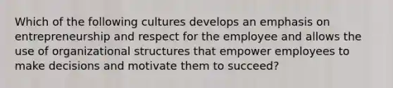 Which of the following cultures develops an emphasis on entrepreneurship and respect for the employee and allows the use of organizational structures that empower employees to make decisions and motivate them to succeed?