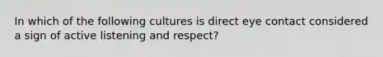 In which of the following cultures is direct eye contact considered a sign of active listening and respect?