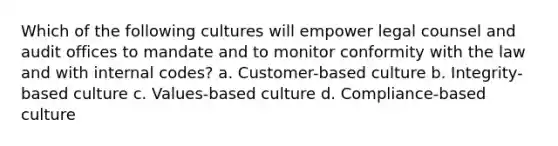 Which of the following cultures will empower legal counsel and audit offices to mandate and to monitor conformity with the law and with internal codes? a. Customer-based culture b. Integrity-based culture c. Values-based culture d. Compliance-based culture