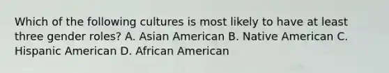 Which of the following cultures is most likely to have at least three gender roles? A. Asian American B. Native American C. Hispanic American D. African American