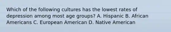 Which of the following cultures has the lowest rates of depression among most age groups? A. Hispanic B. African Americans C. European American D. Native American