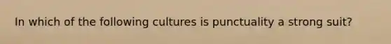In which of the following cultures is punctuality a strong suit?