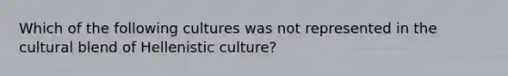 Which of the following cultures was not represented in the cultural blend of Hellenistic culture?