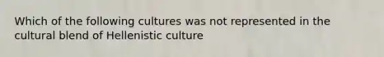 Which of the following cultures was not represented in the cultural blend of Hellenistic culture