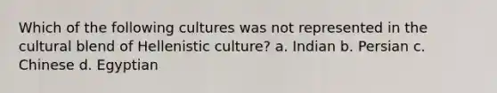 Which of the following cultures was not represented in the cultural blend of Hellenistic culture? a. Indian b. Persian c. Chinese d. Egyptian