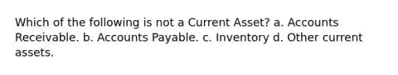 Which of the following is not a Current Asset? a. Accounts Receivable. b. Accounts Payable. c. Inventory d. Other current assets.