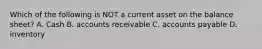 Which of the following is NOT a current asset on the balance sheet? A. Cash B. accounts receivable C. accounts payable D. inventory