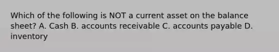 Which of the following is NOT a current asset on the balance sheet? A. Cash B. accounts receivable C. accounts payable D. inventory