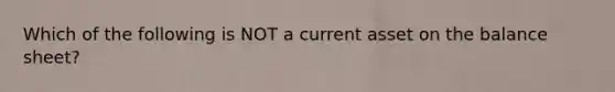Which of the following is NOT a current asset on the balance sheet?