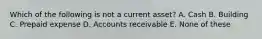 Which of the following is not a current asset? A. Cash B. Building C. Prepaid expense D. Accounts receivable E. None of these
