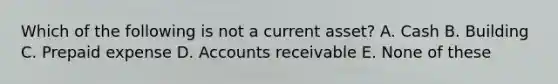 Which of the following is not a current asset? A. Cash B. Building C. Prepaid expense D. Accounts receivable E. None of these