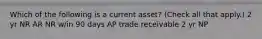 Which of the following is a current asset? (Check all that apply.) 2 yr NR AR NR w/in 90 days AP trade receivable 2 yr NP