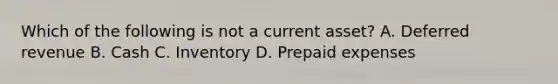 Which of the following is not a current asset? A. Deferred revenue B. Cash C. Inventory D. Prepaid expenses