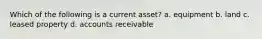 Which of the following is a current asset? a. equipment b. land c. leased property d. accounts receivable