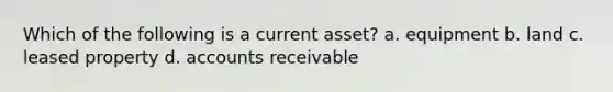 Which of the following is a current asset? a. equipment b. land c. leased property d. accounts receivable