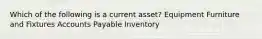 Which of the following is a current asset? Equipment Furniture and Fixtures Accounts Payable Inventory