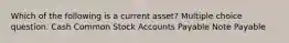 Which of the following is a current asset? Multiple choice question. Cash Common Stock Accounts Payable Note Payable