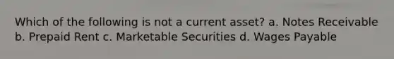 Which of the following is not a current asset? a. Notes Receivable b. Prepaid Rent c. Marketable Securities d. Wages Payable