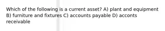 Which of the following is a current asset? A) plant and equipment B) furniture and fixtures C) accounts payable D) acconts receivable