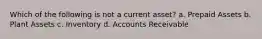 Which of the following is not a current asset? a. Prepaid Assets b. Plant Assets c. Inventory d. Accounts Receivable