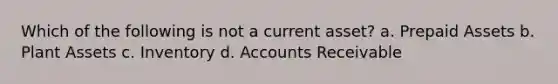 Which of the following is not a current asset? a. Prepaid Assets b. Plant Assets c. Inventory d. Accounts Receivable