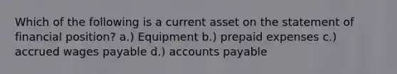 Which of the following is a current asset on the statement of financial position? a.) Equipment b.) prepaid expenses c.) accrued wages payable d.) accounts payable