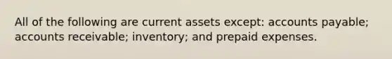 All of the following are current assets except: accounts payable; accounts receivable; inventory; and prepaid expenses.