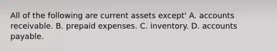 All of the following are current assets except' A. accounts receivable. B. <a href='https://www.questionai.com/knowledge/kUVcSWv2zu-prepaid-expenses' class='anchor-knowledge'>prepaid expenses</a>. C. inventory. D. <a href='https://www.questionai.com/knowledge/kWc3IVgYEK-accounts-payable' class='anchor-knowledge'>accounts payable</a>.