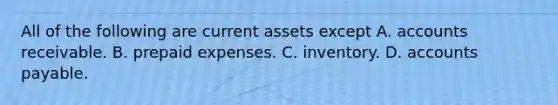 All of the following are current assets except A. accounts receivable. B. prepaid expenses. C. inventory. D. accounts payable.