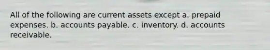 All of the following are current assets except a. prepaid expenses. b. accounts payable. c. inventory. d. accounts receivable.