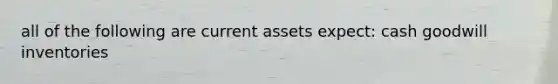 all of the following are current assets expect: cash goodwill inventories