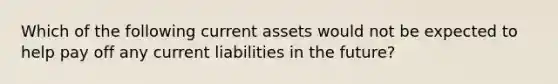 Which of the following current assets would not be expected to help pay off any current liabilities in the future?