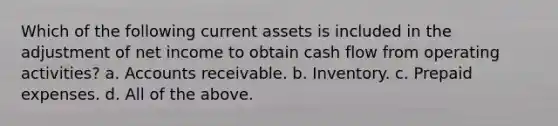 Which of the following current assets is included in the adjustment of net income to obtain cash flow from operating activities? a. Accounts receivable. b. Inventory. c. Prepaid expenses. d. All of the above.