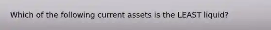 Which of the following current assets is the LEAST liquid?