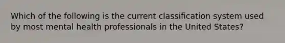 Which of the following is the current classification system used by most mental health professionals in the United States?