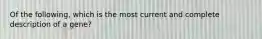 Of the following, which is the most current and complete description of a gene?