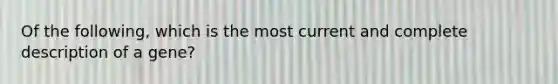 Of the following, which is the most current and complete description of a gene?