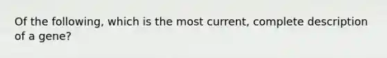 Of the following, which is the most current, complete description of a gene?