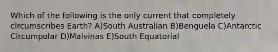 Which of the following is the only current that completely circumscribes Earth? A)South Australian B)Benguela C)Antarctic Circumpolar D)Malvinas E)South Equatorial