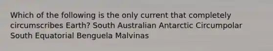 Which of the following is the only current that completely circumscribes Earth? South Australian Antarctic Circumpolar South Equatorial Benguela Malvinas