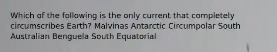 Which of the following is the only current that completely circumscribes Earth? Malvinas Antarctic Circumpolar South Australian Benguela South Equatorial