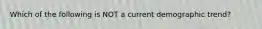 Which of the following is NOT a current demographic trend?