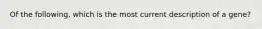 Of the following, which is the most current description of a gene?