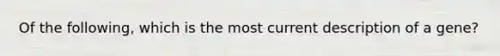 Of the following, which is the most current description of a gene?