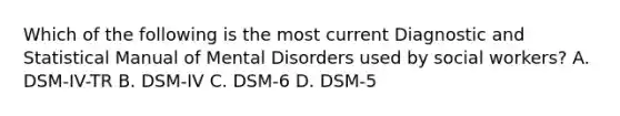 Which of the following is the most current Diagnostic and Statistical Manual of Mental Disorders used by social workers? A. DSM-IV-TR B. DSM-IV C. DSM-6 D. DSM-5