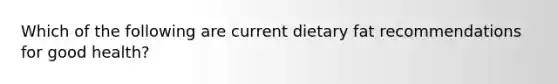 Which of the following are current dietary fat recommendations for good health?