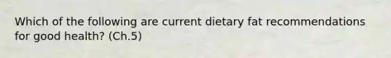 Which of the following are current dietary fat recommendations for good health? (Ch.5)