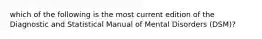 which of the following is the most current edition of the Diagnostic and Statistical Manual of Mental Disorders (DSM)?