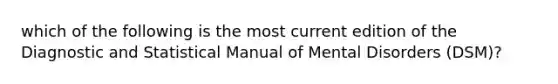 which of the following is the most current edition of the Diagnostic and Statistical Manual of Mental Disorders (DSM)?