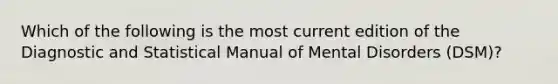 Which of the following is the most current edition of the Diagnostic and Statistical Manual of Mental Disorders (DSM)?